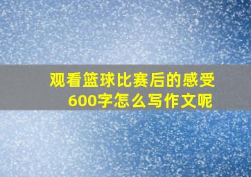 观看篮球比赛后的感受600字怎么写作文呢