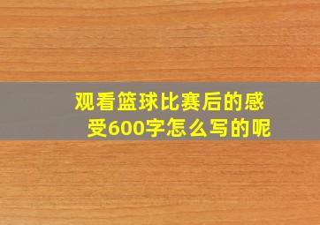 观看篮球比赛后的感受600字怎么写的呢