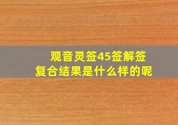 观音灵签45签解签复合结果是什么样的呢