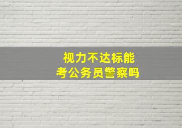 视力不达标能考公务员警察吗