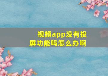 视频app没有投屏功能吗怎么办啊