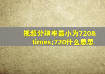 视频分辨率最小为720×720什么意思