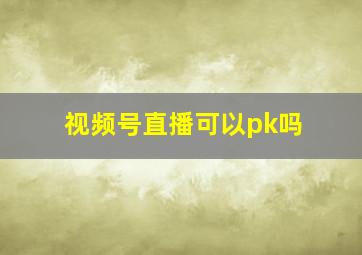 视频号直播可以pk吗