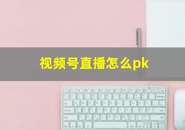 视频号直播怎么pk