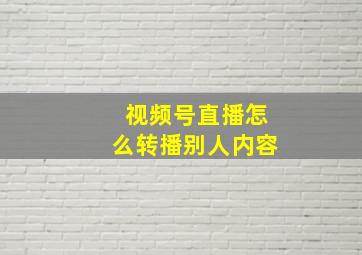 视频号直播怎么转播别人内容