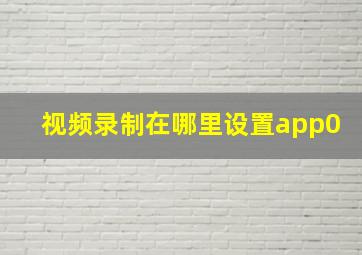 视频录制在哪里设置app0