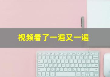 视频看了一遍又一遍