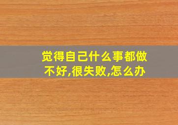 觉得自己什么事都做不好,很失败,怎么办