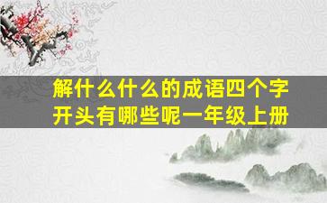 解什么什么的成语四个字开头有哪些呢一年级上册