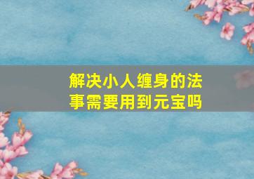 解决小人缠身的法事需要用到元宝吗