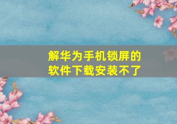 解华为手机锁屏的软件下载安装不了