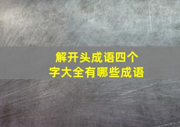 解开头成语四个字大全有哪些成语