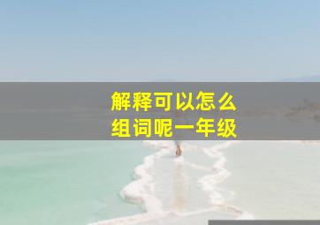 解释可以怎么组词呢一年级