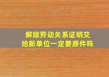 解除劳动关系证明交给新单位一定要原件吗