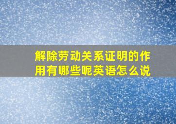 解除劳动关系证明的作用有哪些呢英语怎么说