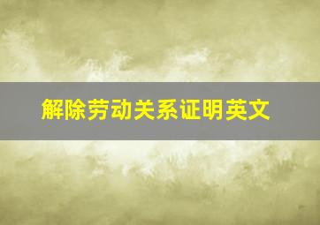 解除劳动关系证明英文