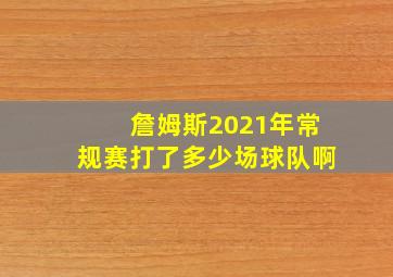 詹姆斯2021年常规赛打了多少场球队啊