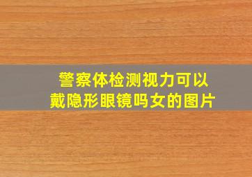 警察体检测视力可以戴隐形眼镜吗女的图片