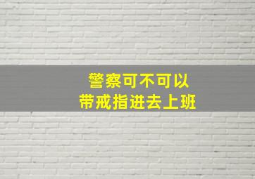 警察可不可以带戒指进去上班