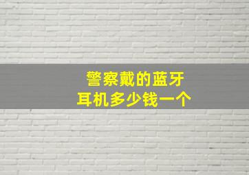 警察戴的蓝牙耳机多少钱一个