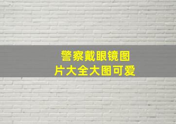 警察戴眼镜图片大全大图可爱