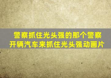 警察抓住光头强的那个警察开辆汽车来抓住光头强动画片