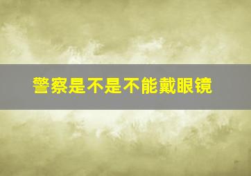 警察是不是不能戴眼镜