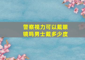 警察视力可以戴眼镜吗男士戴多少度