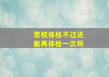 警校体检不过还能再体检一次吗