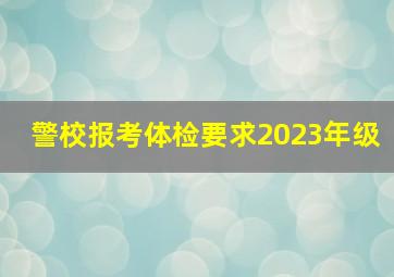 警校报考体检要求2023年级