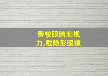 警校眼睛测视力,戴隐形眼镜