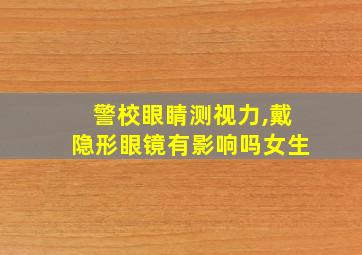 警校眼睛测视力,戴隐形眼镜有影响吗女生