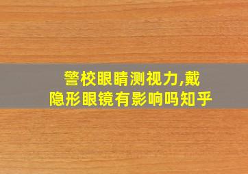 警校眼睛测视力,戴隐形眼镜有影响吗知乎