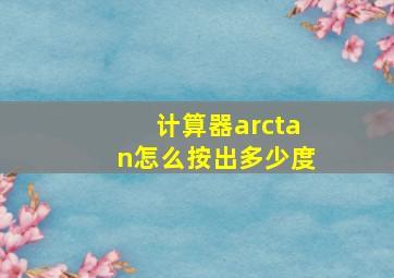 计算器arctan怎么按出多少度