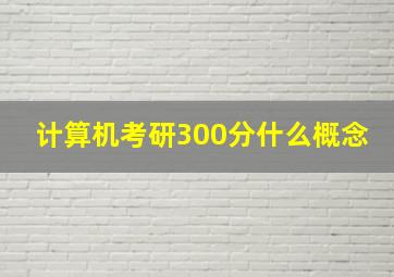 计算机考研300分什么概念