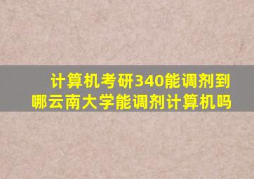 计算机考研340能调剂到哪云南大学能调剂计算机吗