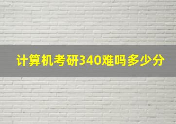 计算机考研340难吗多少分