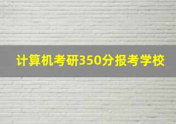 计算机考研350分报考学校