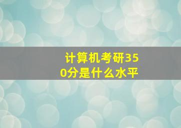 计算机考研350分是什么水平