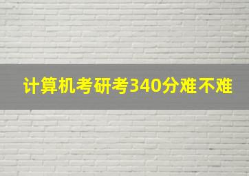 计算机考研考340分难不难