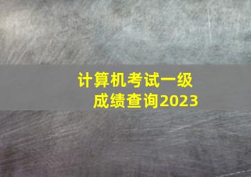 计算机考试一级成绩查询2023