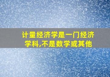 计量经济学是一门经济学科,不是数学或其他