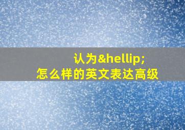 认为…怎么样的英文表达高级