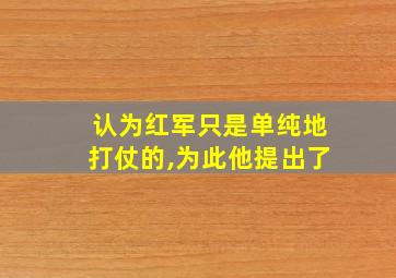 认为红军只是单纯地打仗的,为此他提出了