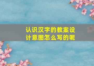 认识汉字的教案设计意图怎么写的呢