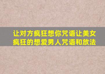 让对方疯狂想你咒语让美女疯狂的想爱男人咒语和放法