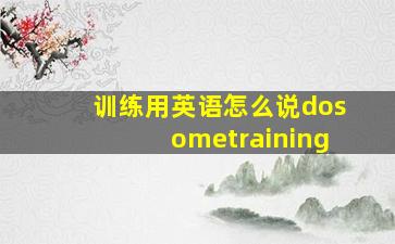 训练用英语怎么说dosometraining