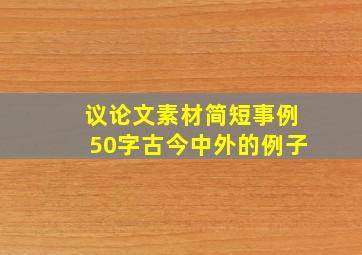 议论文素材简短事例50字古今中外的例子