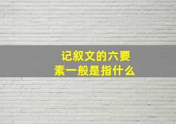 记叙文的六要素一般是指什么