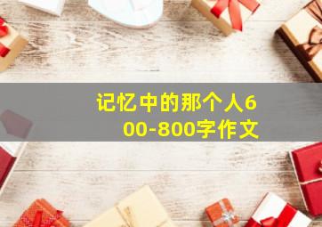 记忆中的那个人600-800字作文